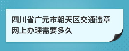 四川省廣元市朝天區(qū)交通違章網(wǎng)上辦理需要多久