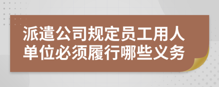 派遣公司規(guī)定員工用人單位必須履行哪些義務(wù)