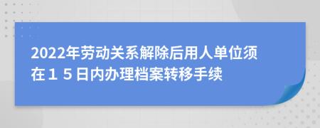2022年勞動關(guān)系解除后用人單位須在１５日內(nèi)辦理檔案轉(zhuǎn)移手續(xù)