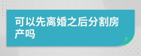 可以先離婚之后分割房產(chǎn)嗎
