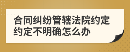 合同糾紛管轄法院約定約定不明確怎么辦