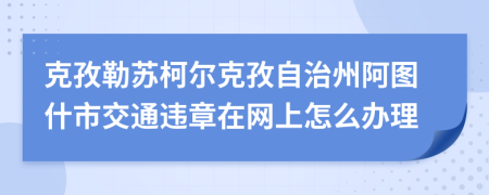 克孜勒蘇柯爾克孜自治州阿圖什市交通違章在網(wǎng)上怎么辦理
