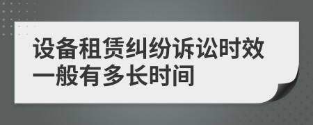設備租賃糾紛訴訟時效一般有多長時間