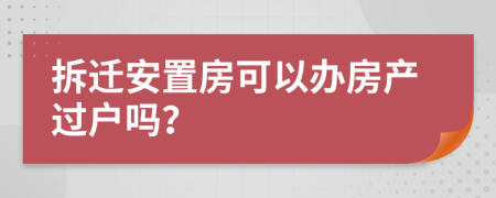 拆遷安置房可以辦房產(chǎn)過(guò)戶嗎？