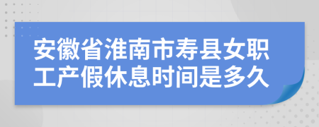 安徽省淮南市壽縣女職工產(chǎn)假休息時(shí)間是多久