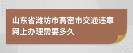 山東省濰坊市高密市交通違章網(wǎng)上辦理需要多久