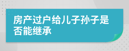 房產(chǎn)過(guò)戶(hù)給兒子孫子是否能繼承