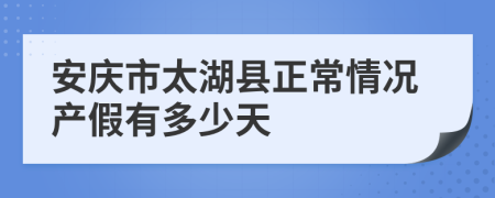 安慶市太湖縣正常情況產(chǎn)假有多少天