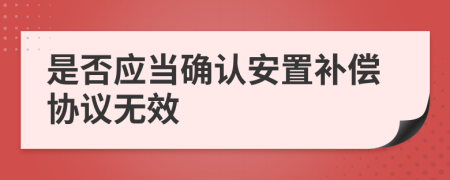 是否应当确认安置补偿协议无效