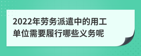 2022年勞務(wù)派遣中的用工單位需要履行哪些義務(wù)呢