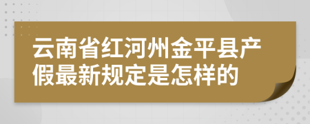 云南省紅河州金平縣產(chǎn)假最新規(guī)定是怎樣的