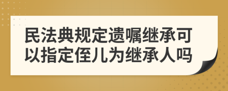 民法典規(guī)定遺囑繼承可以指定侄兒為繼承人嗎