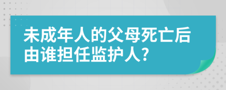 未成年人的父母死亡后由誰擔任監(jiān)護人?
