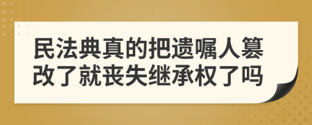 民法典真的把遺囑人篡改了就喪失繼承權(quán)了嗎