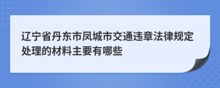 遼寧省丹東市鳳城市交通違章法律規(guī)定處理的材料主要有哪些