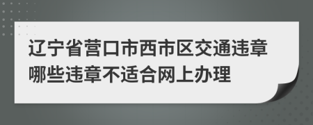 遼寧省營口市西市區(qū)交通違章哪些違章不適合網(wǎng)上辦理