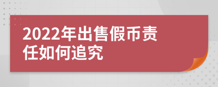 2022年出售假幣責任如何追究