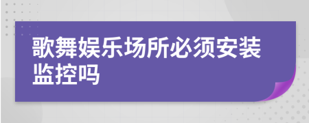 歌舞娛樂(lè)場(chǎng)所必須安裝監(jiān)控嗎