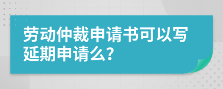 勞動(dòng)仲裁申請(qǐng)書可以寫延期申請(qǐng)么？