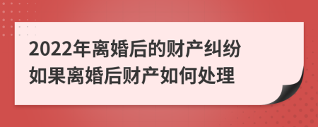 2022年離婚后的財(cái)產(chǎn)糾紛如果離婚后財(cái)產(chǎn)如何處理