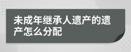 未成年繼承人遺產(chǎn)的遺產(chǎn)怎么分配