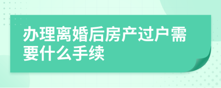 辦理離婚后房產過戶需要什么手續(xù)