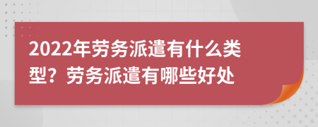 2022年勞務(wù)派遣有什么類型？勞務(wù)派遣有哪些好處