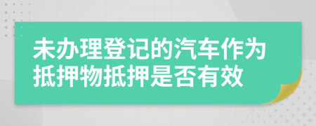 未辦理登記的汽車作為抵押物抵押是否有效