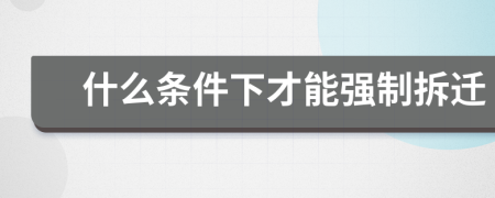 什么條件下才能強(qiáng)制拆遷