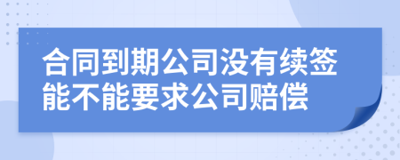 合同到期公司沒有續(xù)簽?zāi)懿荒芤蠊举r償