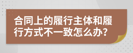 合同上的履行主體和履行方式不一致怎么辦？