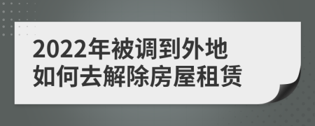 2022年被調(diào)到外地如何去解除房屋租賃