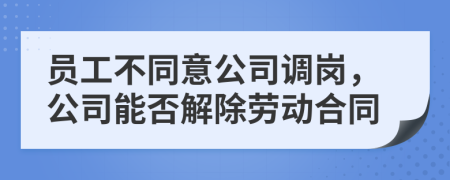 員工不同意公司調崗，公司能否解除勞動合同