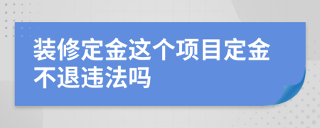 裝修定金這個(gè)項(xiàng)目定金不退違法嗎