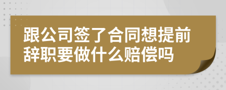 跟公司簽了合同想提前辭職要做什么賠償嗎