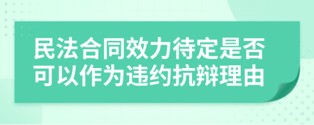 民法合同效力待定是否可以作為違約抗辯理由