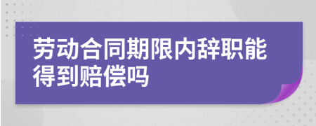勞動合同期限內(nèi)辭職能得到賠償嗎