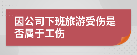 因公司下班旅游受傷是否屬于工傷