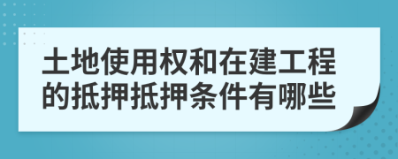 土地使用權和在建工程的抵押抵押條件有哪些