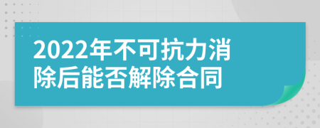 2022年不可抗力消除后能否解除合同