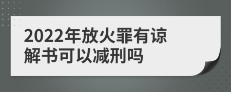 2022年放火罪有諒解書可以減刑嗎