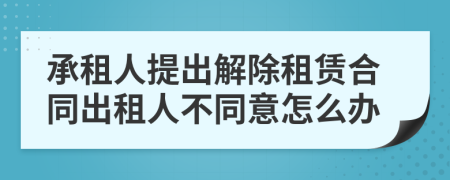 承租人提出解除租賃合同出租人不同意怎么辦