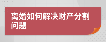 離婚如何解決財(cái)產(chǎn)分割問題