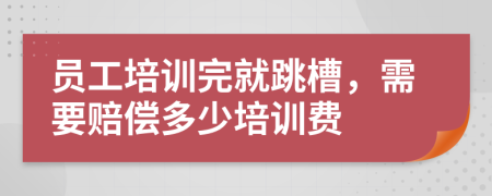 員工培訓(xùn)完就跳槽，需要賠償多少培訓(xùn)費(fèi)
