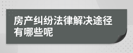 房產(chǎn)糾紛法律解決途徑有哪些呢