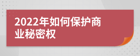 2022年如何保護(hù)商業(yè)秘密權(quán)