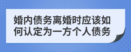 婚內(nèi)債務(wù)離婚時(shí)應(yīng)該如何認(rèn)定為一方個(gè)人債務(wù)