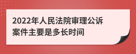 2022年人民法院審理公訴案件主要是多長(zhǎng)時(shí)間