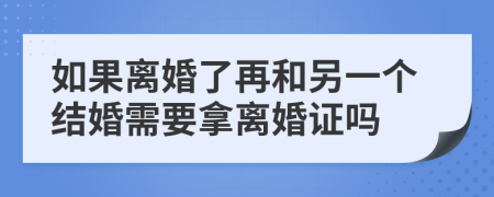 如果離婚了再和另一個(gè)結(jié)婚需要拿離婚證嗎