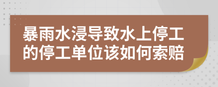暴雨水浸導(dǎo)致水上停工的停工單位該如何索賠